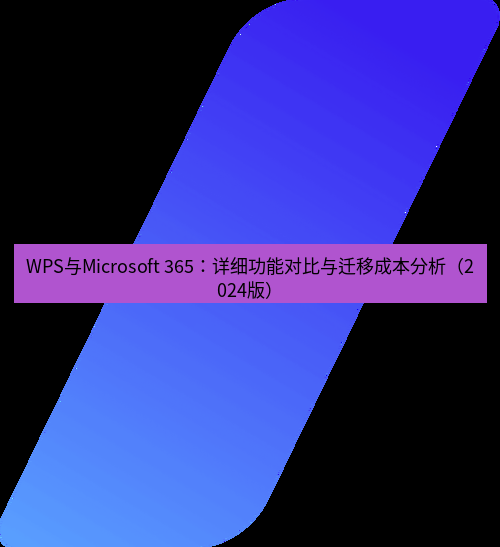 wps WPS与Microsoft 365：详细功能对比与迁移成本分析（2024版）