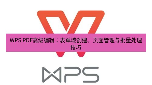 wps WPS PDF高级编辑：表单域创建、页面管理与批量处理技巧