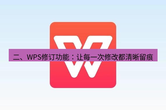 wps 二、WPS修订功能：让每一次修改都清晰留痕