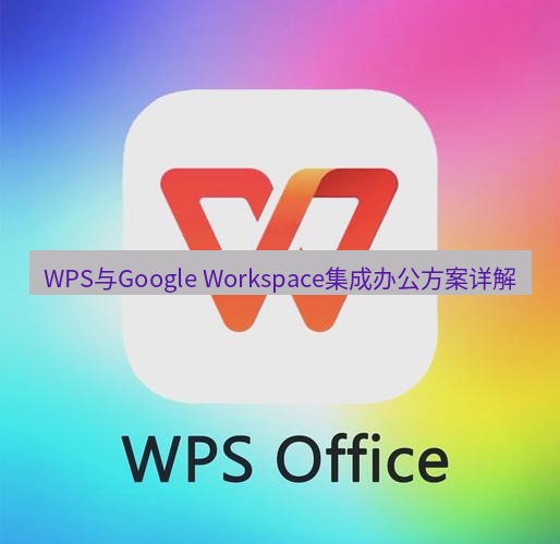 wps WPS与Google Workspace集成办公方案详解