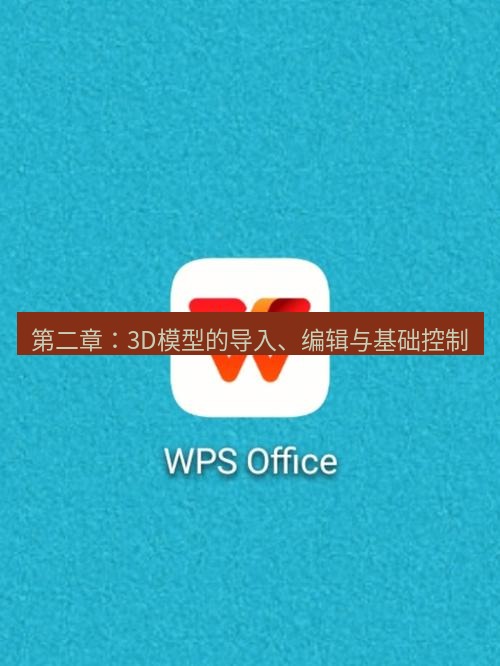 wps 第二章：3D模型的导入、编辑与基础控制